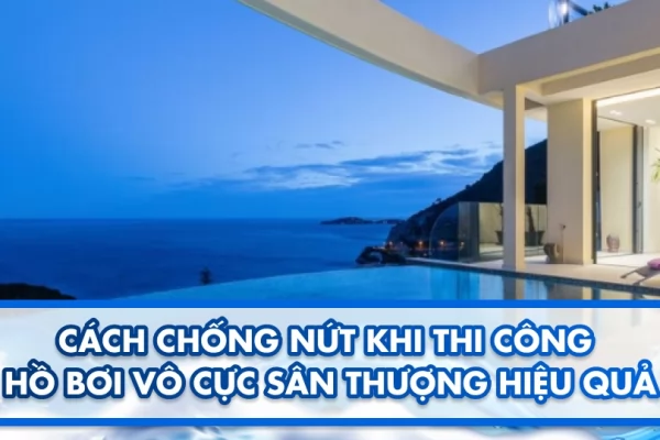 Cách chống nứt khi thi công hồ bơi vô cực sân thượng hiệu quả 